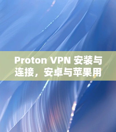 Proton VPN 安装与连接，安卓与苹果用户指南