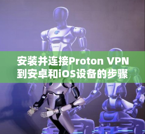 安装并连接Proton VPN到安卓和iOS设备的步骤如下 安装并连接Proton VPN到安卓和iOS设备的步骤如下