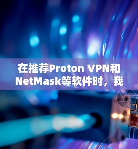 在推荐Proton VPN和NetMask等软件时,我将根据用户的需求和设备类型,选择最合适的解决方案。以下是对不同用户群体的推荐 在推荐Proton VPN和NetMask等软件时,我将根据用户的需求和设备类型,选择最合适的解决方案。以下是对不同用户群体的推荐
