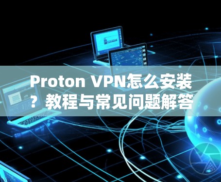 Proton VPN怎么安装?教程与常见问题解答 Proton VPN怎么安装?教程与常见问题解答