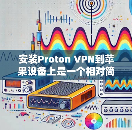 安装Proton VPN到苹果设备上是一个相对简单的步骤，以下是详细的步骤指南