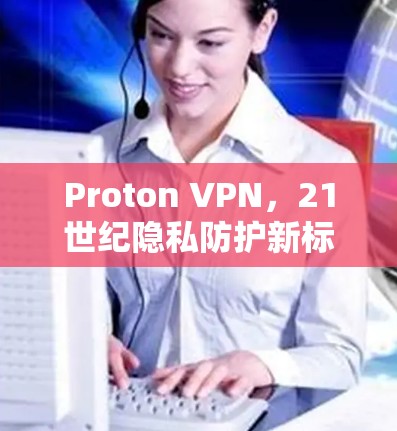 Proton VPN,21世纪隐私防护新标准 Proton VPN,21世纪隐私防护新标准