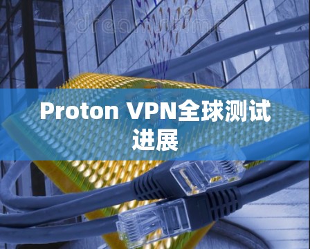 Proton VPN全球测试进展