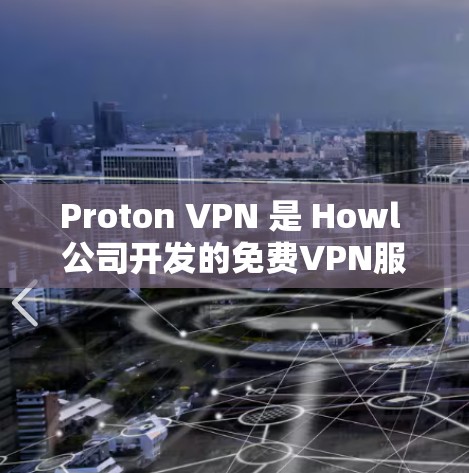 Proton VPN 是 Howl 公司开发的免费VPN服务，为用户提供访问任何国家网络的便利。以下是对 Proton VPN 的体验评测
