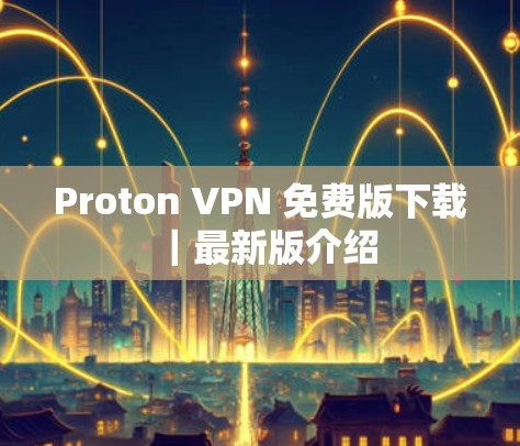 Proton VPN 免费版下载|最新版介绍 Proton VPN 免费版下载|最新版介绍