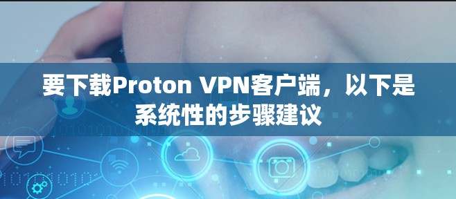要下载Proton VPN客户端，以下是系统性的步骤建议