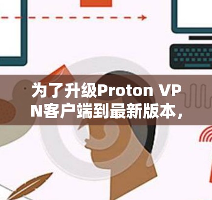 为了升级Proton VPN客户端到最新版本，您可以按照以下步骤操作