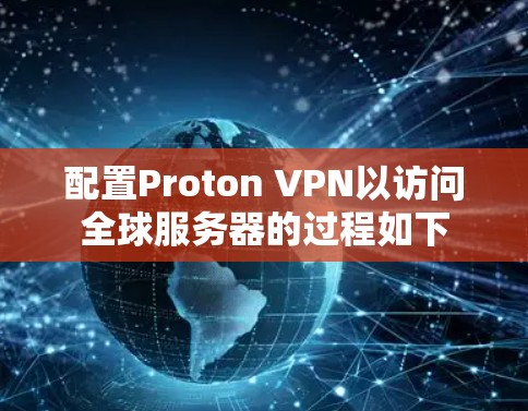 配置Proton VPN以访问全球服务器的过程如下 配置Proton VPN以访问全球服务器的过程如下