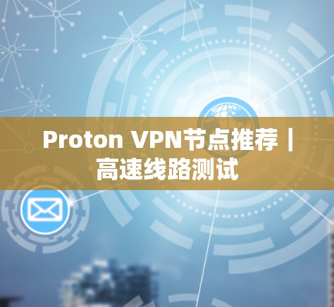 Proton VPN节点推荐|高速线路测试 Proton VPN节点推荐|高速线路测试
