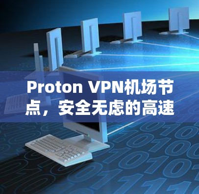 Proton VPN<strong>机场</strong>节点，安全无虑的高速网络解决方案