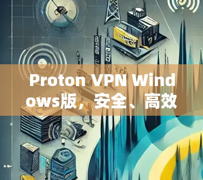 Proton VPN Windows版,安全、高效、易用 Proton VPN Windows版,安全、高效、易用