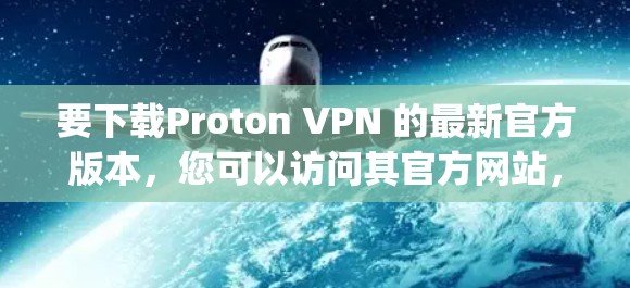 要下载Proton VPN 的最新官方版本，您可以访问其官方网站，Proton VPN 官方网站]https:proton VPN.com/以下是下载和安装的步骤