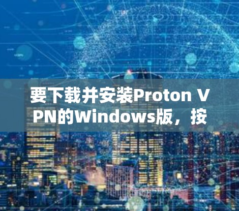 要下载并安装Proton VPN的Windows版，按照以下步骤操作