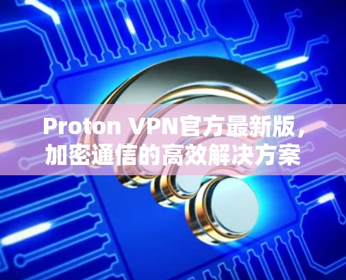 Proton VPN官方最新版,加密通信的高效解决方案 Proton VPN官方最新版,加密通信的高效解决方案