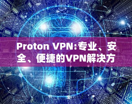 Proton VPN:专业、安全、便捷的VPN解决方案