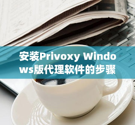 安装Privoxy Windows版代理软件的步骤如下
