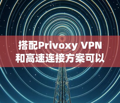 搭配Privoxy VPN和高速连接方案可以显著优化视频通话体验，提升延迟和带宽。以下是详细的步骤和建议