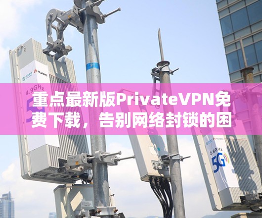 重点最新版PrivateVPN免费下载，告别网络封锁的困扰！