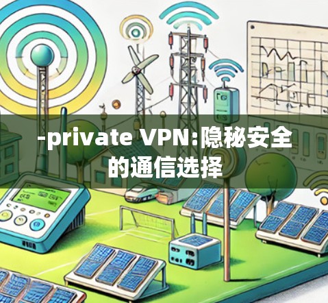 -private VPN:隐秘安全的通信选择 -private VPN:隐秘安全的通信选择