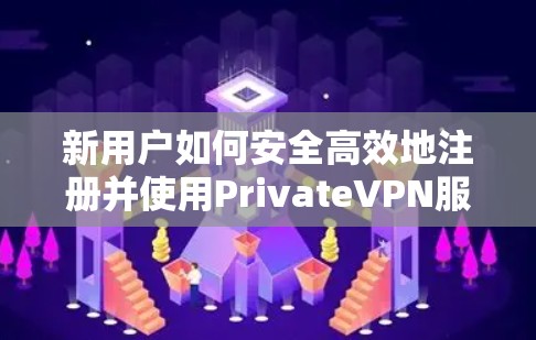 新用户如何安全高效地注册并使用PrivateVPN服务?操作指南与实用建议 新用户如何安全高效地注册并使用PrivateVPN服务?操作指南与实用建议