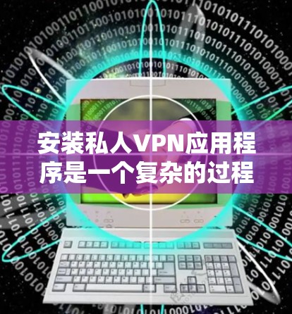 安装私人VPN应用程序是一个复杂的过程,需要综合考虑隐私保护、安全措施和用户需求。以下是一个清晰的步骤指南,帮助你顺利安装和使用私人VPN 安装私人VPN应用程序是一个复杂的过程,需要综合考虑隐私保护、安全措施和用户需求。以下是一个清晰的步骤指南,帮助你顺利安装和使用私人VPN