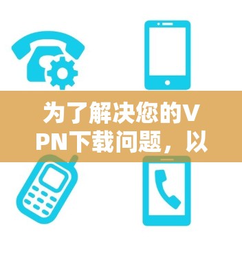 为了解决您的VPN下载问题,以下是一步步的解决方案 为了解决您的VPN下载问题,以下是一步步的解决方案
