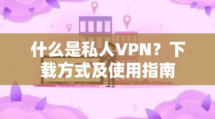 什么是私人VPN？下载方式及使用指南