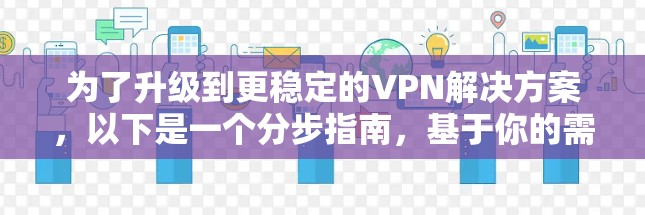 为了升级到更稳定的VPN解决方案,以下是一个分步指南,基于你的需求和考虑因素 为了升级到更稳定的VPN解决方案,以下是一个分步指南,基于你的需求和考虑因素