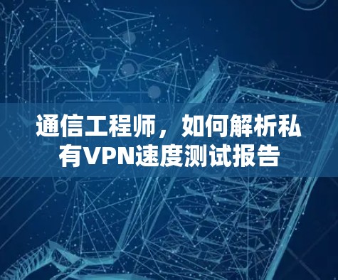 通信工程师,如何解析私有VPN速度测试报告 通信工程师,如何解析私有VPN速度测试报告