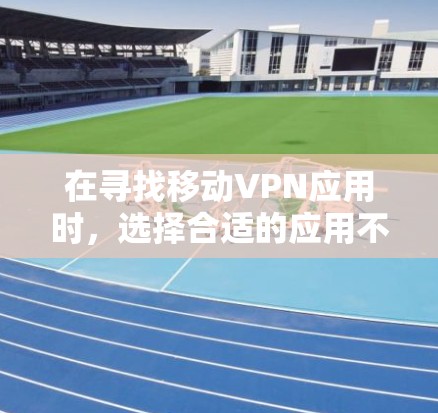 在寻找移动VPN应用时，选择合适的应用不仅需要考虑安全性，还需要满足你的具体需求和设备情况。以下是一些适合移动设备的VPN应用推荐，供你参考