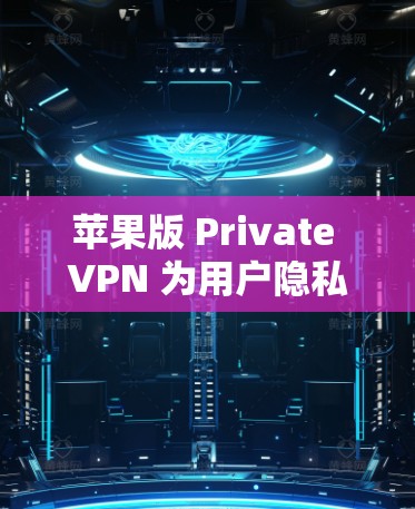 苹果版 Private VPN 为用户隐私与安全筑起防线 苹果版 Private VPN 为用户隐私与安全筑起防线