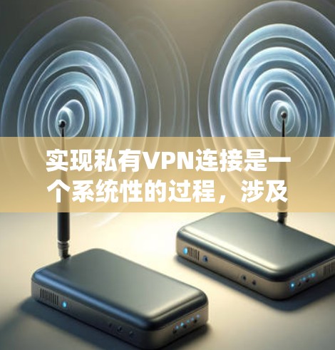 实现私有VPN连接是一个系统性的过程，涉及多个步骤和知识的积累。以下是一个详细且结构化的指南，帮助您完成这个任务