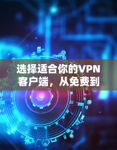 选择适合你的VPN客户端，从免费到专业，从简单到复杂，选择最适合你的VPN应用！