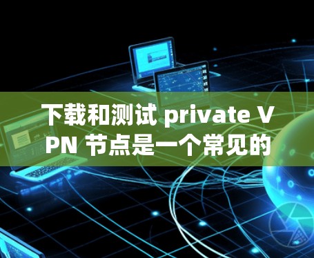 下载和测试 private VPN 节点是一个常见的网络配置任务，尤其是在需要VPN服务时。以下是一个详细的步骤指南，供您参考