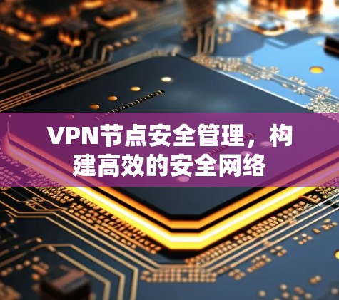 VPN节点安全管理,构建高效的安全网络 VPN节点安全管理,构建高效的安全网络