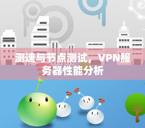 测速与节点测试,VPN服务器性能分析 测速与节点测试,VPN服务器性能分析