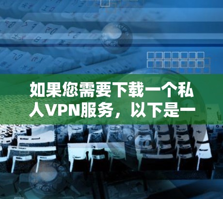如果您需要下载一个私人VPN服务，以下是一些推荐的平台和功能，供您参考