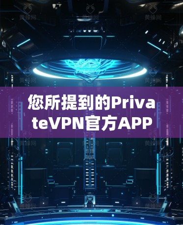 您所提到的PrivateVPN官方APP可能是指一些针对特定需求的VPN软件，具体版本和信息可能因应用平台而异。以下是一些常见的VPN软件及其特点，供您参考