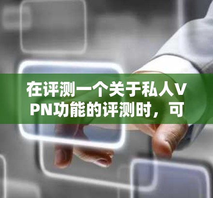 在评测一个关于私人VPN功能的评测时,可以从以下几个方面进行分析和总结 在评测一个关于私人VPN功能的评测时,可以从以下几个方面进行分析和总结