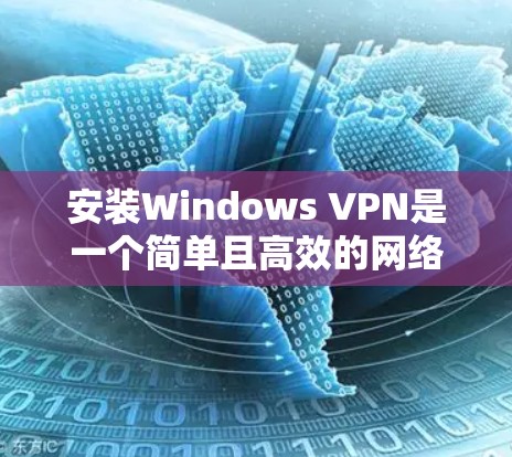 安装Windows VPN是一个简单且高效的网络VPN工具，帮助你访问远程服务器或移动设备。以下是详细的安装步骤
