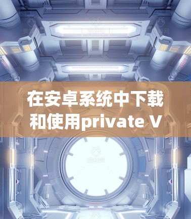 在安卓系统中下载和使用private VPN（私有VPN）通常需要以下步骤。以下是一个详细的指南，帮助您在安卓系统中获取和安装一个private VPN