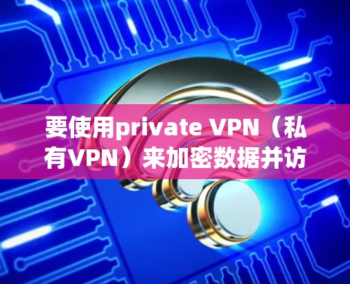 要使用private VPN(私有VPN)来加密数据并访问网络,您可以按照以下步骤进行 要使用private VPN(私有VPN)来加密数据并访问网络,您可以按照以下步骤进行