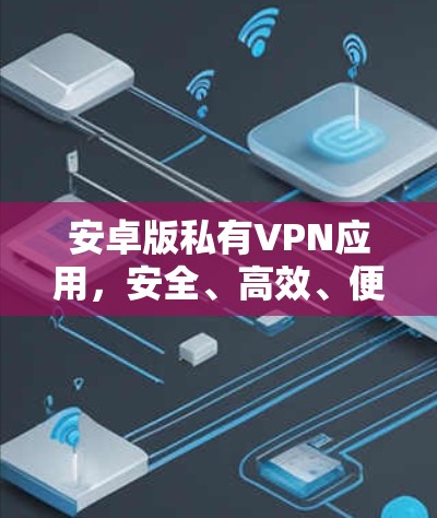 安卓版私有VPN应用,安全、高效、便捷 安卓版私有VPN应用,安全、高效、便捷