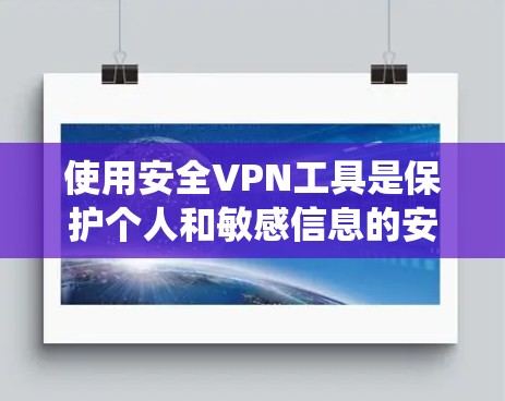使用安全VPN工具是保护个人和敏感信息的安全连接方式。以下是系统化的步骤指南，帮助你高效地使用这些工具