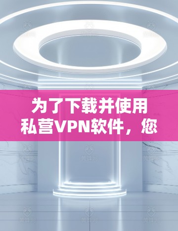 为了下载并使用私营VPN软件，您可以按照以下步骤进行