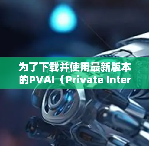 为了下载并使用最新版本的PVAI（Private Internet Access）VPN软件，您可以按照以下步骤进行