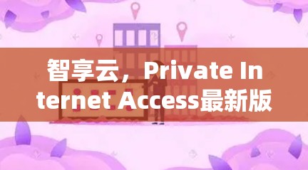智享云,Private Internet Access最新版,让互联网连接更智更自由 智享云,Private Internet Access最新版,让互联网连接更智更自由