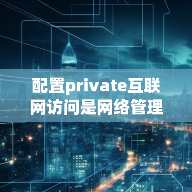 配置private互联网访问是网络管理中的一个重要步骤,确保用户能够安全地访问外部互联网。以下是一个详细的配置方法,分为几个步骤进行说明 配置private互联网访问是网络管理中的一个重要步骤,确保用户能够安全地访问外部互联网。以下是一个详细的配置方法,分为几个步骤进行说明