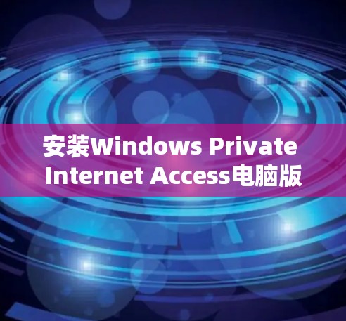 安装Windows Private Internet Access电脑版(Windows XP电脑版)的步骤如下 安装Windows Private Internet Access电脑版(Windows XP电脑版)的步骤如下