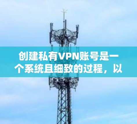 创建私有VPN账号是一个系统且细致的过程，以下是一个详细的步骤说明，帮助您顺利完成